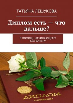 Книга "Диплом есть – что дальше? В помощь начинающему бухгалтеру" – Татьяна Лешукова
