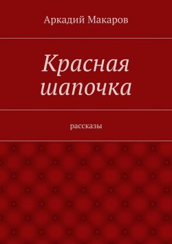 Книга "Красная шапочка. рассказы" – Аркадий Макаров