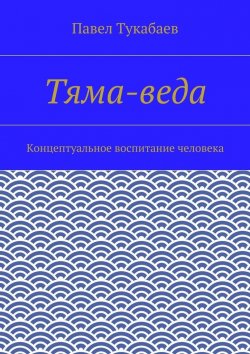 Книга "Тяма-веда. Концептуальное воспитание человека" – Павел Тукабаев