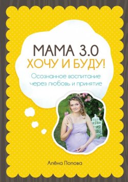 Книга "Мама 3.0: хочу и буду! Осознанное воспитание через любовь и принятие" – Алёна Попова