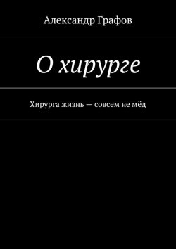 Книга "О хирурге. Хирурга жизнь – совсем не мёд" – Александр Графов