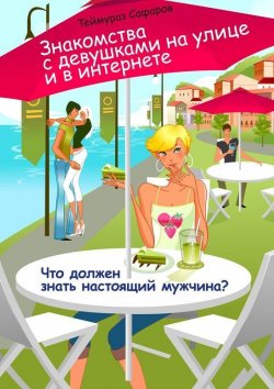 Книга "Знакомства с девушками на улице и в интернете. Что должен знать настоящий мужчина?" – Теймураз Сафаров
