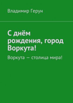 Книга "С днём рождения, город Воркута! Воркута – столица мира!" – Владимир Герун