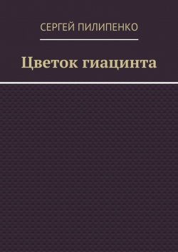 Книга "Цветок гиацинта" – Сергей Викторович Пилипенко, Сергей Пилипенко