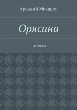 Книга "Орясина. Рассказы" – Аркадий Макаров