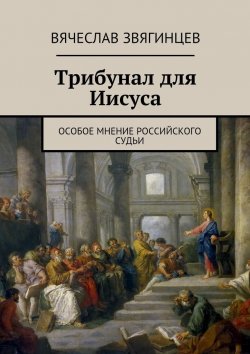 Книга "Трибунал для Иисуса. Особое мнение российского судьи" – Вячеслав Звягинцев