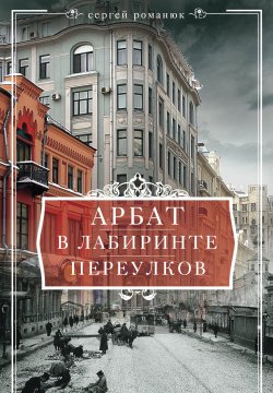 Книга "Арбат. В лабиринте переулков" – Сергей Романюк, 2016