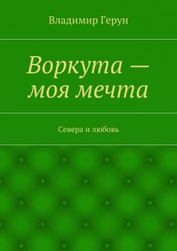 Книга "Воркута – моя мечта. Севера и любовь" – Владимир Герун