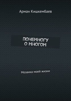 Книга "Понемногу о многом. Мозаика моей жизни" – Кишкембаев Арман