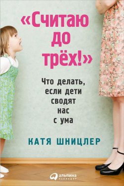 Книга "«Считаю до трех!»: Что делать, если дети сводят нас с ума" – Катя Шницлер, 2014