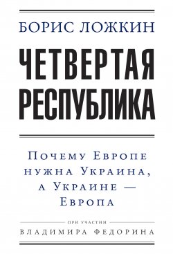 Книга "Четвертая республика: Почему Европе нужна Украина, а Украине – Европа" – Владимир Федорин, Борис Ложкин, 2016