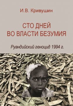 Книга "Сто дней во власти безумия. Руандийский геноцид 1994 г." – Иван Кривушин, 2015