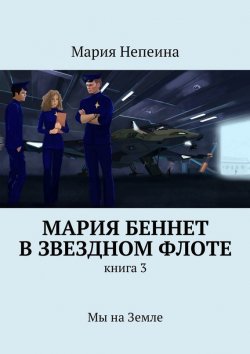 Книга "Мария Беннет в звездном флоте. Книга 3. Мы на Земле" – Мария Непеина