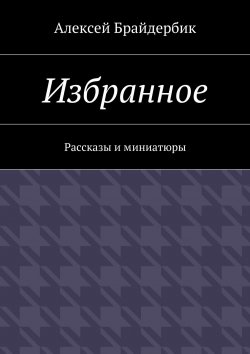 Книга "Избранное. Рассказы и миниатюры" – Алексей Брайдербик