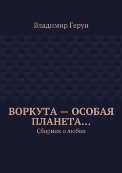 Книга "Воркута – особая планета… Сборник о любви" – Владимир Герун