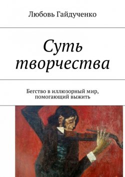 Книга "Суть творчества. Бегство в иллюзорный мир, помогающий выжить" – Любовь Гайдученко