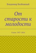 От старости к молодости. Стихи. 1957–2016 (Владимир Безбожный)