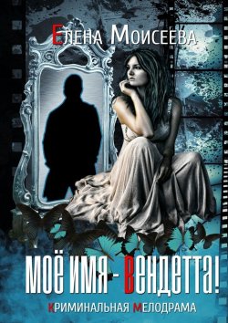 Книга "Мое имя – Вендетта! Криминальная мелодрама" – Елена Моисеева
