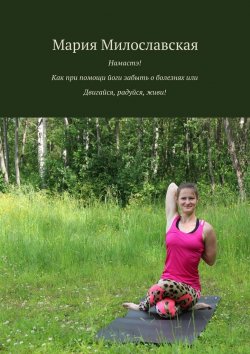 Книга "Намастэ! Как при помощи йоги забыть о болезнях, или Двигайся, радуйся, живи!" – Мария Милославская
