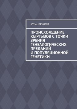 Книга "Происхождение кыргызов с точки зрения генеалогических преданий и популяционной генетики" – Кубан Чороев