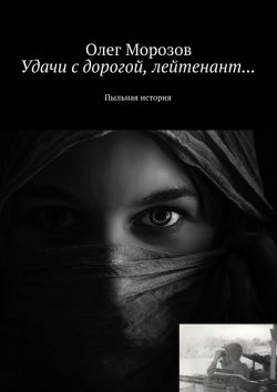 Книга "Удачи с дорогой, лейтенант… Пыльная история" – Олег Морозов