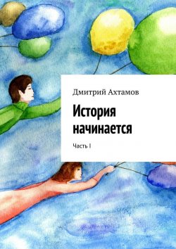 Книга "История начинается. Часть I" – Дмитрий Ахтамов