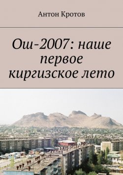 Книга "Ош-2007: наше первое киргизское лето" – Антон Кротов