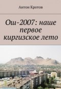 Ош-2007: наше первое киргизское лето (Антон Кротов)