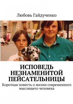 Книга "Исповедь незнаменитой пейсательницы. Короткая повесть о жизни современного мыслящего человека" – Любовь Гайдученко