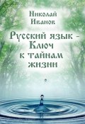Русский язык – ключ к тайнам жизни (Николай Федорович Иванов, Николай Иванов, 2016)