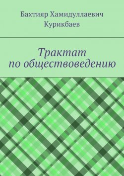 Книга "Трактат по обществоведению" – Бахтияр Хамидуллаевич Курикбаев, Бахтияр Курикбаев