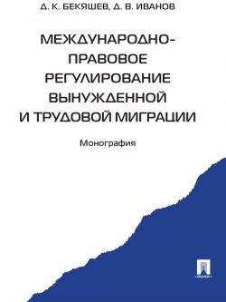 Книга "Международно-правовое регулирование вынужденной и трудовой миграции" – Д. О. Иванов, Дамир Бекяшев, 2013
