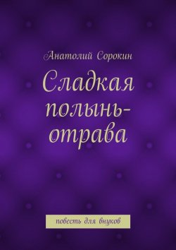 Книга "Сладкая полынь-отрава. Повесть для внуков" – Анатолий Сорокин