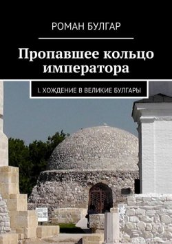 Книга "Пропавшее кольцо императора. I. Хождение в Великие Булгары" – Роман Булгар