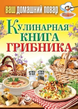 Книга "Кулинарная книга грибника" {Ваш домашний повар} – Сергей Кашин, 2013