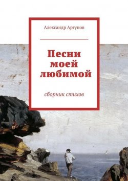 Книга "Песни моей любимой. сборник стихов" – Александр Аргунов