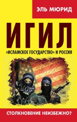 Книга "ИГИЛ. «Исламское государство» и Россия. Столкновение неизбежно?" – Эль Мюрид, 2016