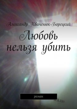 Книга "Любовь нельзя убить. роман" – Александр Кваченюк-Борецкий