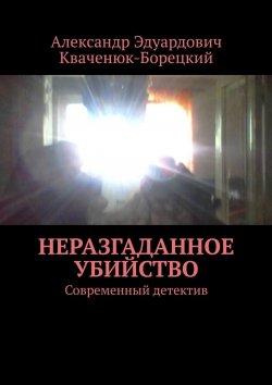 Книга "Неразгаданное убийство. Современный детектив" – Александр Кваченюк-Борецкий