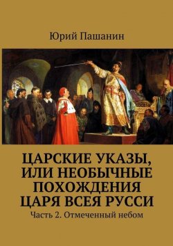 Книга "Царские указы, или Необычные похождения Царя всея Русси. Часть 2. Отмеченный небом" – Юрий Пашанин