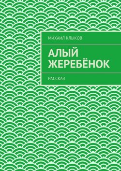 Книга "Алый жеребёнок. рассказ" – Михаил Клыков