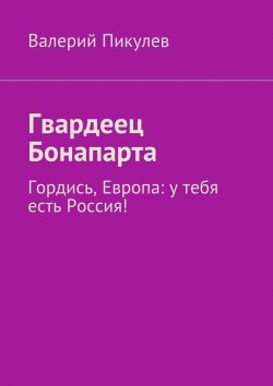 Книга "Гвардеец Бонапарта. Гордись, Европа: у тебя есть Россия!" – Валерий Пикулев