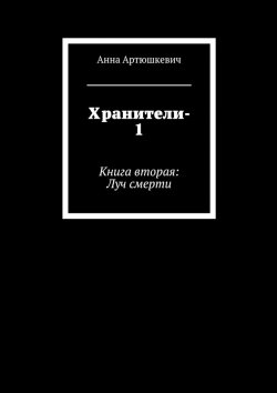 Книга "Хранители-1. Книга вторая: Луч смерти" – Анна Артюшкевич