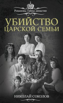 Книга "Убийство царской семьи" {Романовы. Тайны династии} – Николай Соколов, 2016