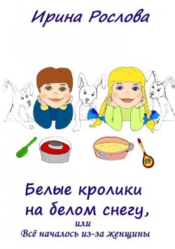 Книга "Белые кролики на белом снегу, или Всё началось из-за женщины" – Ирина Юрьевна Рослова, Ирина Рослова
