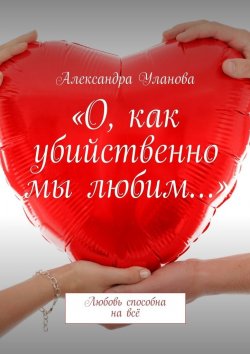 Книга "«О, как убийственно мы любим…». Любовь способна на всё" – Александра Скуланова, Александра Уланова