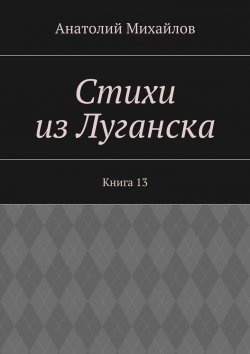 Книга "Стихи из Луганска. Книга 13" – Анатолий Михайлов