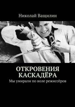 Книга "Откровения каскадёра. Мы умирали по воле режиссёров" – Николай Ващилин