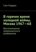 В горячее время холодной войны. Москва 1967—68. Воспоминания американского разведчика (Сэм Уоррен)