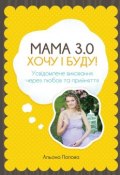 Мама 3.0: хочу i буду! Усвідомлене виховання через любов та прийняття (Альона Попова)